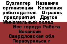 Бухгалтер › Название организации ­ Компания-работодатель › Отрасль предприятия ­ Другое › Минимальный оклад ­ 17 000 - Все города Работа » Вакансии   . Свердловская обл.,Первоуральск г.